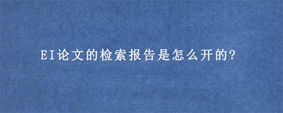 EI论文的检索报告是怎么开的?