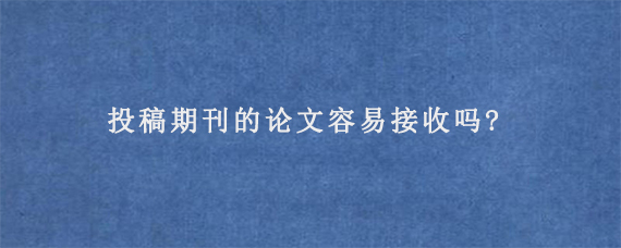 投稿期刊的论文容易接收吗?