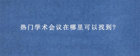 热门学术会议在哪里可以找到?