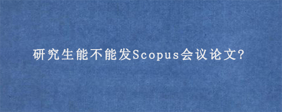 研究生能不能发Scopus会议论文?