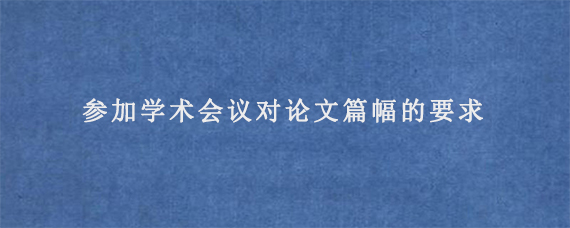 参加学术会议对论文篇幅的要求