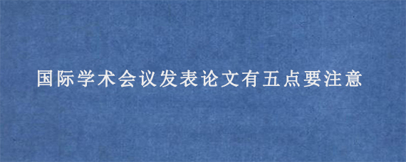 国际学术会议发表论文有五点要注意