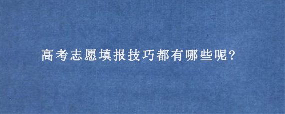 高考志愿填报技巧都有哪些呢?