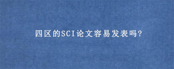 四区的SCI论文容易发表吗?