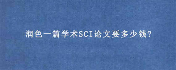 润色一篇学术SCI论文要多少钱?