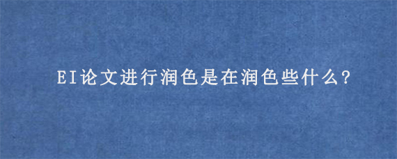 EI论文进行润色是在润色些什么?