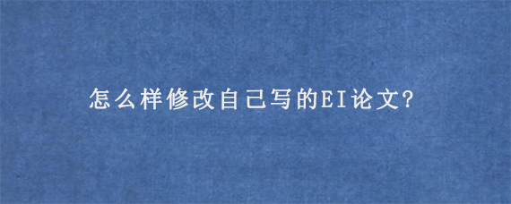 怎么样修改自己写的EI论文?