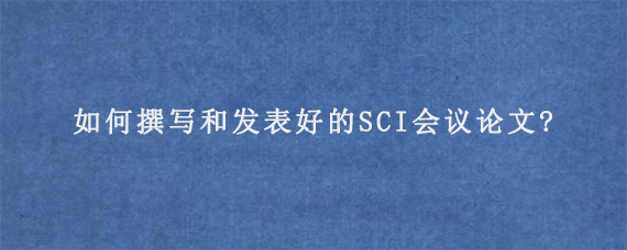 如何撰写和发表好的SCI会议论文?