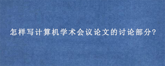 怎样写计算机学术会议论文的讨论部分?