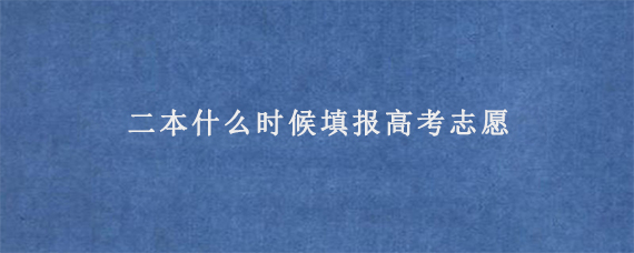 二本什么时候填报高考志愿