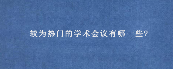 较为热门的学术会议有哪一些?