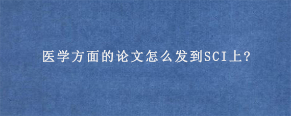 医学方面的论文怎么发到SCI上?