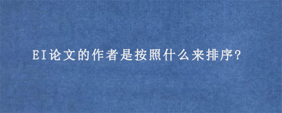 EI论文的作者是按照什么来排序?