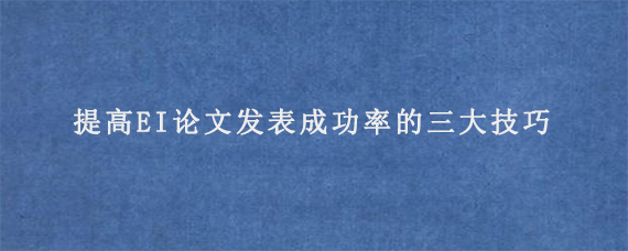 提高EI论文发表成功率的三大技巧