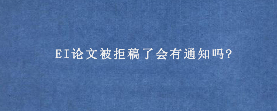 EI论文被拒稿了会有通知吗?