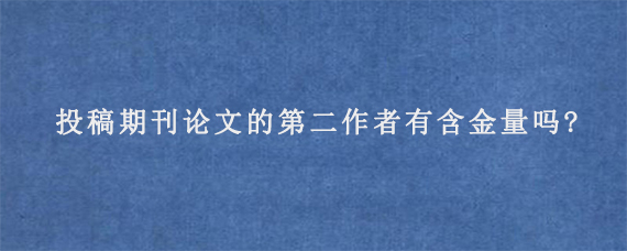 投稿期刊论文的第二作者有含金量吗?