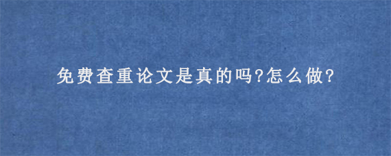 免费查重论文是真的吗?怎么做?