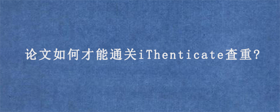 论文如何才能通关iThenticate查重?