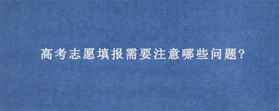 高考志愿填报需要注意哪些问题?