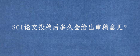 SCI论文投稿后多久会给出审稿意见?