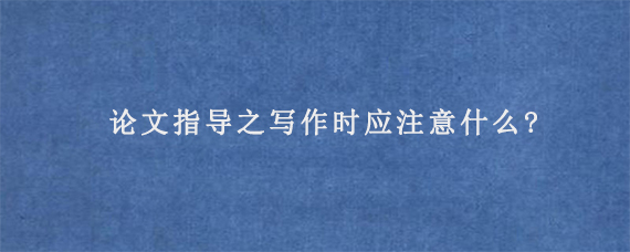 论文指导之写作时应注意什么?