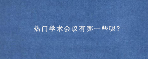 热门学术会议有哪一些呢?