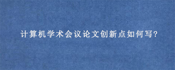 计算机学术会议论文创新点如何写?