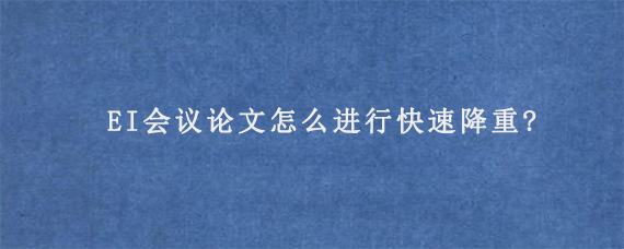 EI会议论文怎么进行快速降重?