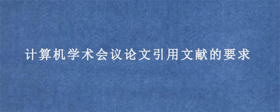 计算机学术会议论文引用文献的要求