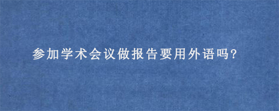 参加学术会议做报告要用外语吗?