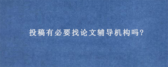 投稿有必要找论文辅导机构吗?