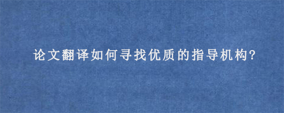 论文翻译如何寻找优质的指导机构?