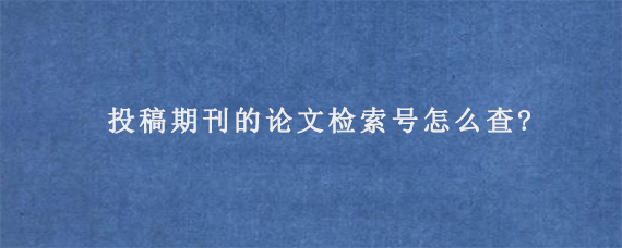 投稿期刊的论文检索号怎么查?