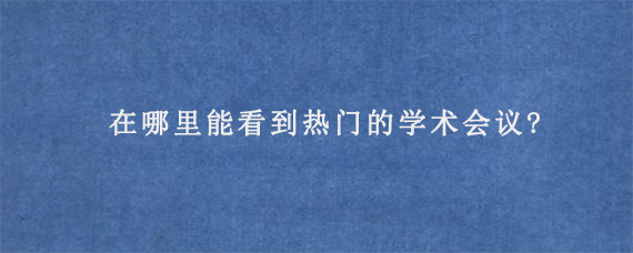 在哪里能看到热门的学术会议?