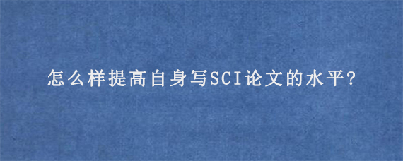 怎么样提高自身写SCI论文的水平?