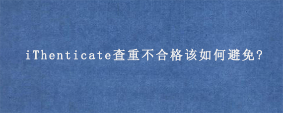 iThenticate查重不合格该如何避免?