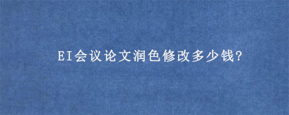 EI会议论文润色修改多少钱?