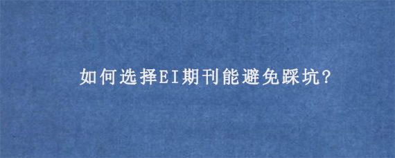 如何选择EI期刊能避免踩坑?