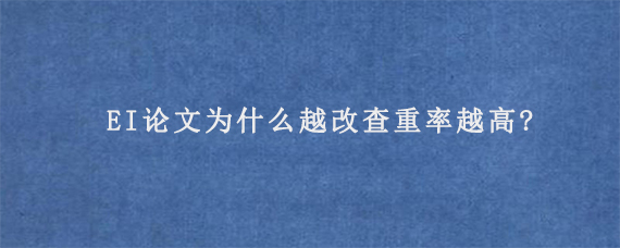 EI论文为什么越改查重率越高?