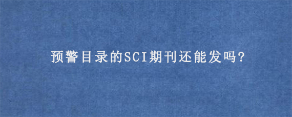 预警目录的SCI期刊还能发吗?