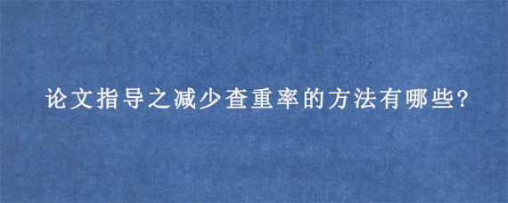 论文指导之减少查重率的方法有哪些?