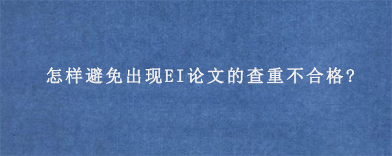 怎样避免出现EI论文的查重不合格?