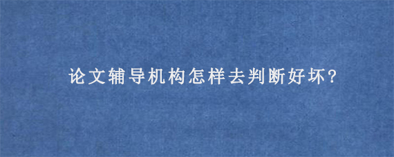 论文辅导机构怎样去判断好坏?