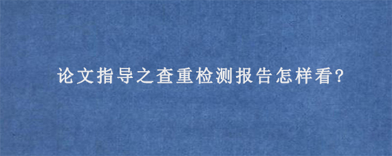 论文指导之查重检测报告怎样看?