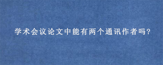 学术会议论文中能有两个通讯作者吗?