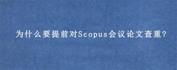 为什么要提前对Scopus会议论文查重?