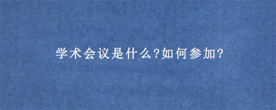 学术会议是什么?如何参加?