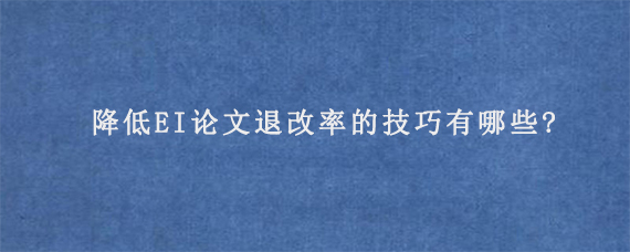 降低EI论文退改率的技巧有哪些?