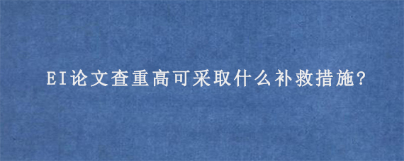 EI论文查重高可采取什么补救措施?