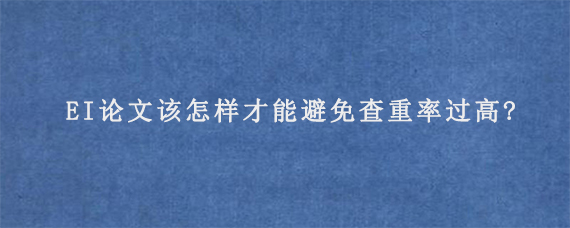 EI论文该怎样才能避免查重率过高?